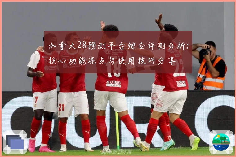 加拿大28预测平台综合评测分析：核心功能亮点与使用技巧分享