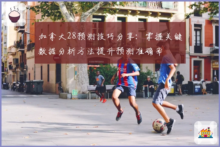 加拿大28预测技巧分享：掌握关键数据分析方法提升预测准确率