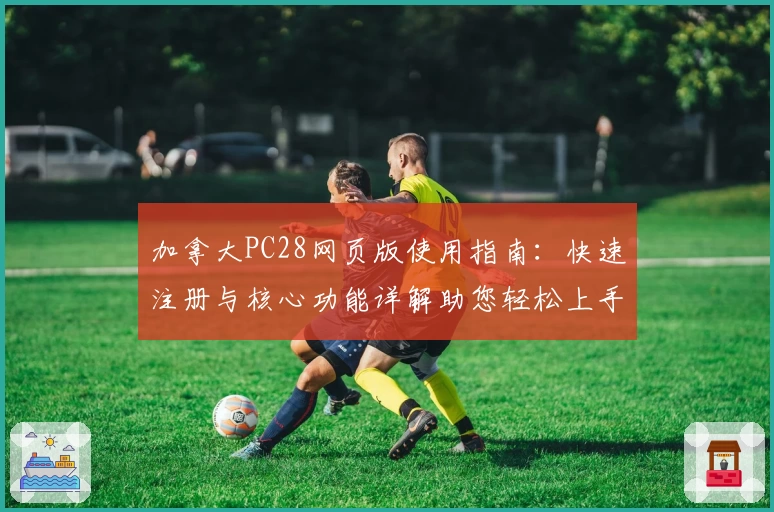 加拿大PC28网页版使用指南：快速注册与核心功能详解助您轻松上手