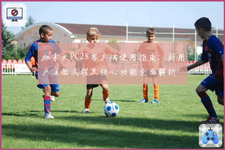 加拿大PC28客户端使用指南：新用户注册流程及核心功能全面解析