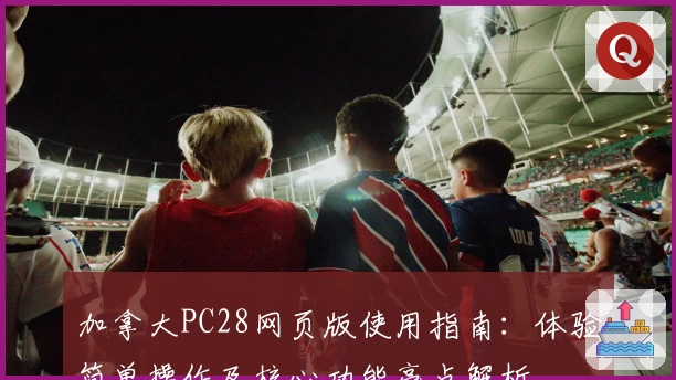 加拿大PC28网页版使用指南：体验简单操作及核心功能亮点解析