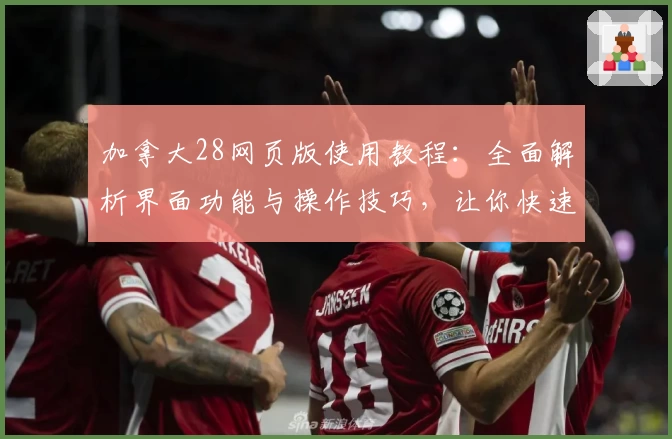 加拿大28网页版使用教程：全面解析界面功能与操作技巧，让你快速上手