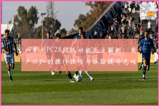 加拿大PC28新版功能亮点解析：用户必知的操作技巧与体验提升总结