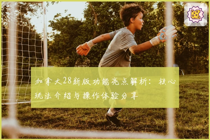 加拿大28新版功能亮点解析：核心玩法介绍与操作体验分享