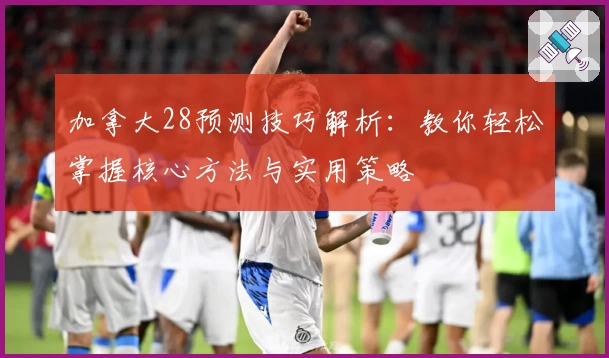 加拿大28预测技巧解析：教你轻松掌握核心方法与实用策略