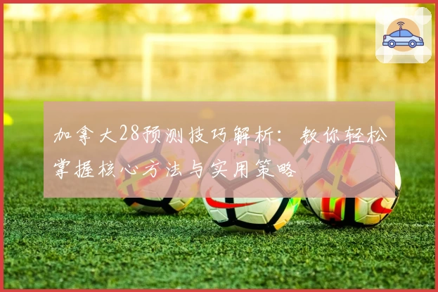 加拿大28预测技巧解析：教你轻松掌握核心方法与实用策略
