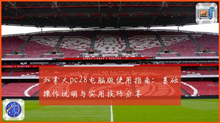 加拿大pc28电脑版使用指南：基础操作说明与实用技巧分享