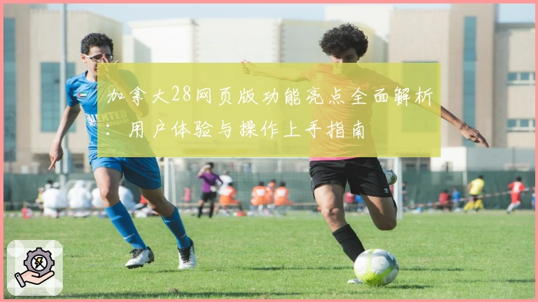 加拿大28网页版功能亮点全面解析：用户体验与操作上手指南