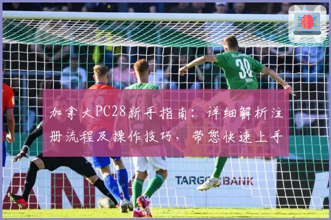 加拿大PC28新手指南：详细解析注册流程及操作技巧，带您快速上手平台核心功能