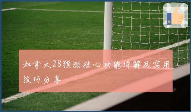 加拿大28预测核心功能详解及实用技巧分享