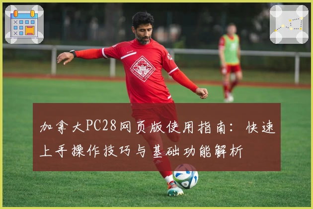 加拿大PC28网页版使用指南：快速上手操作技巧与基础功能解析