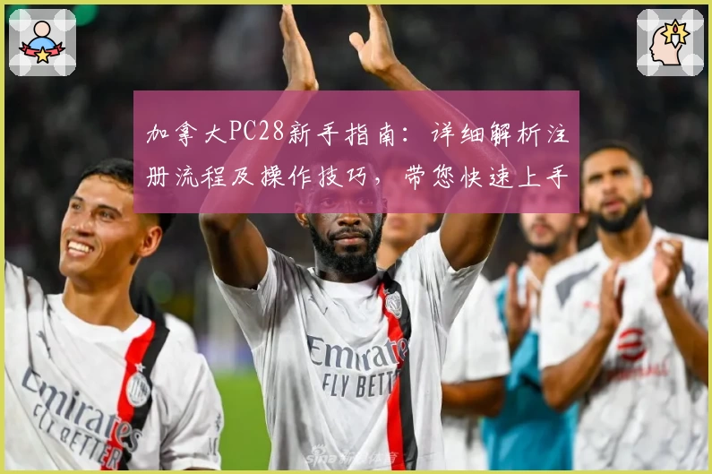 加拿大PC28新手指南：详细解析注册流程及操作技巧，带您快速上手平台核心功能
