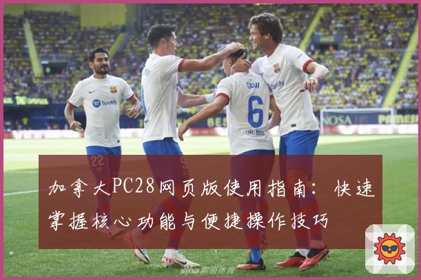 加拿大PC28网页版使用指南：快速掌握核心功能与便捷操作技巧