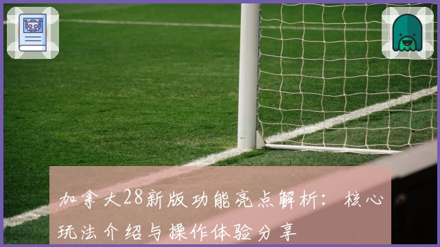 加拿大28新版功能亮点解析：核心玩法介绍与操作体验分享