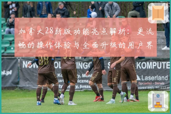 加拿大28新版功能亮点解析：更流畅的操作体验与全面升级的用户界面