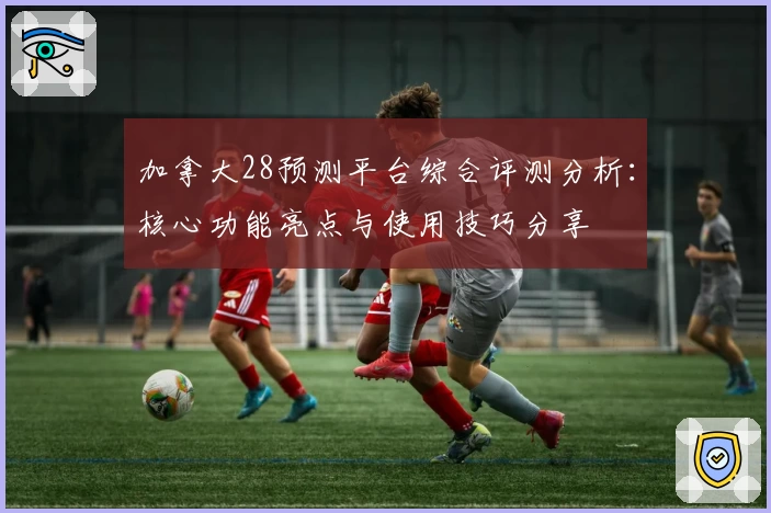 加拿大28预测平台综合评测分析:核心功能亮点与使用技巧分享