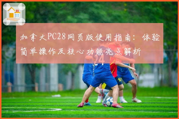 加拿大PC28网页版使用指南：体验简单操作及核心功能亮点解析