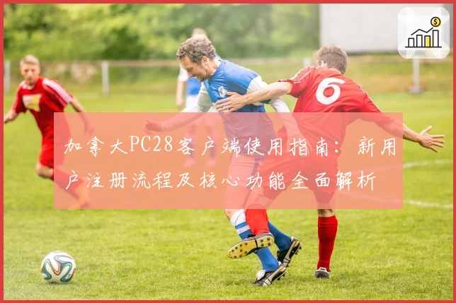 加拿大PC28客户端使用指南：新用户注册流程及核心功能全面解析