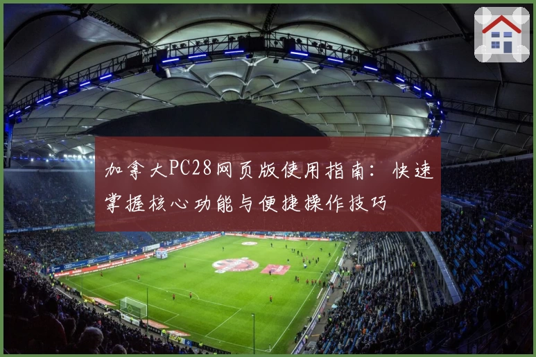 加拿大PC28网页版使用指南:快速掌握核心功能与便捷操作技巧