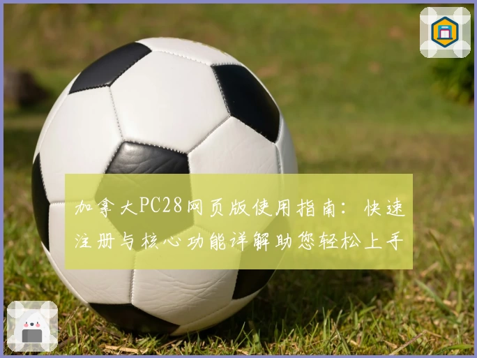 加拿大PC28网页版使用指南：快速注册与核心功能详解助您轻松上手