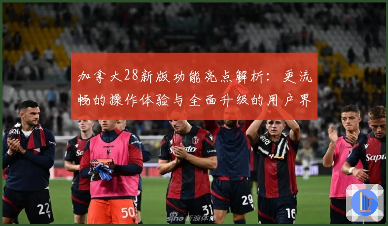 加拿大28新版功能亮点解析：更流畅的操作体验与全面升级的用户界面
