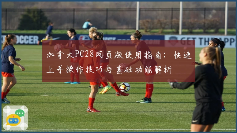 加拿大PC28网页版使用指南：快速上手操作技巧与基础功能解析